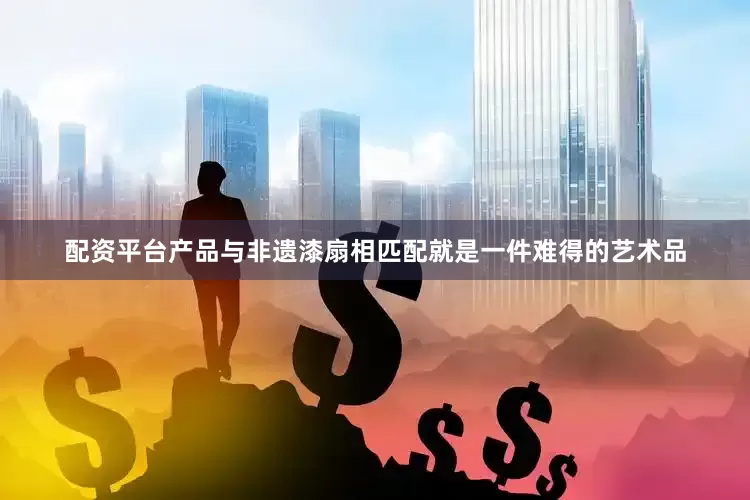 配资平台产品与非遗漆扇相匹配就是一件难得的艺术品