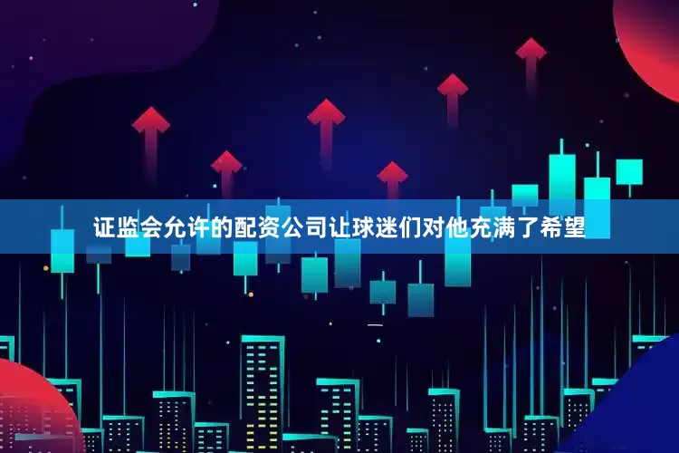 证监会允许的配资公司让球迷们对他充满了希望