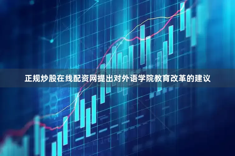 正规炒股在线配资网提出对外语学院教育改革的建议