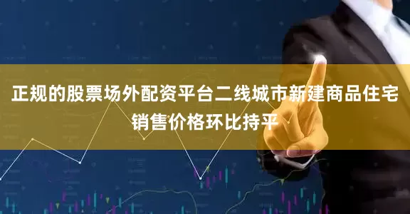 正规的股票场外配资平台二线城市新建商品住宅销售价格环比持平