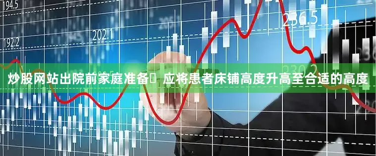 炒股网站出院前家庭准备	应将患者床铺高度升高至合适的高度
