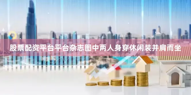 股票配资平台平台杂志图中两人身穿休闲装并肩而坐
