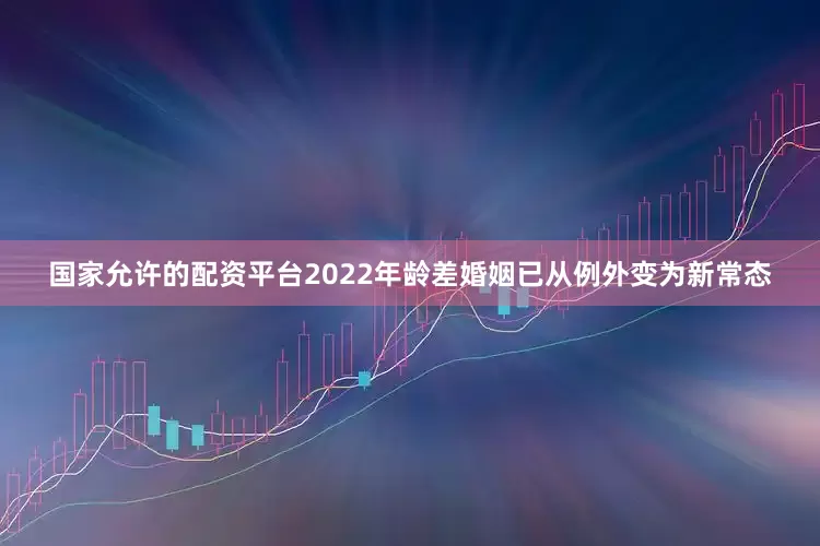 国家允许的配资平台2022年龄差婚姻已从例外变为新常态