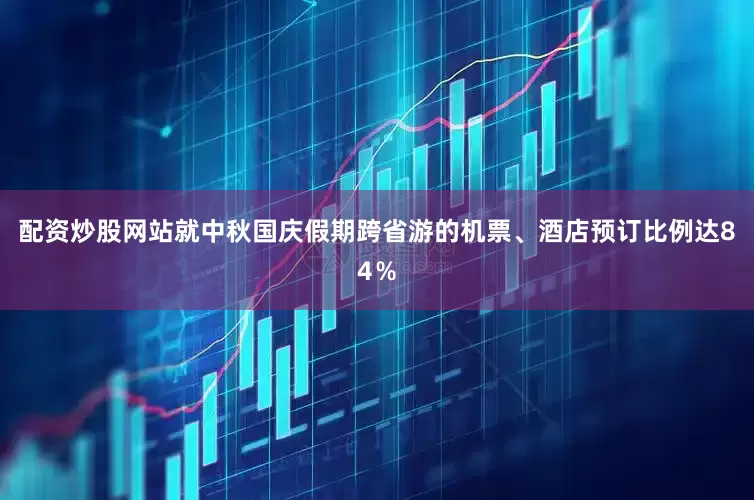 配资炒股网站就中秋国庆假期跨省游的机票、酒店预订比例达84％