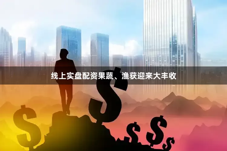 线上实盘配资果蔬、渔获迎来大丰收