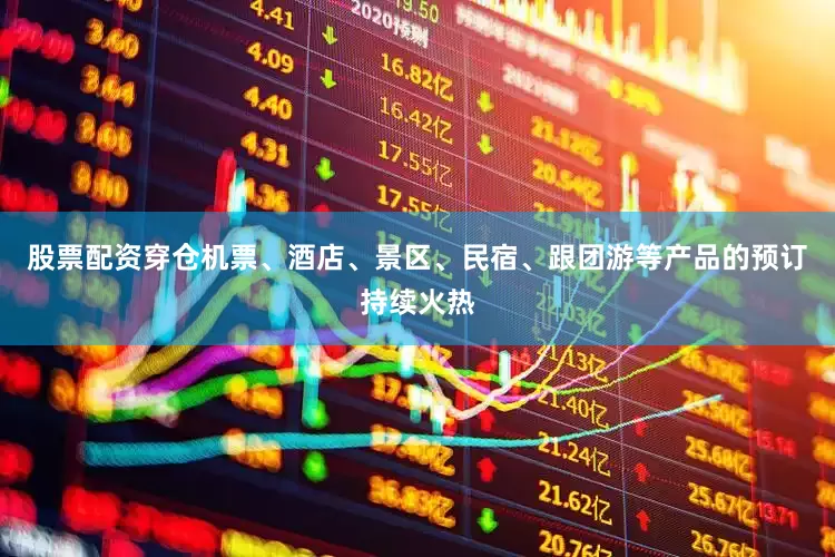 股票配资穿仓机票、酒店、景区、民宿、跟团游等产品的预订持续火热