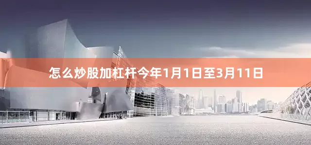 怎么炒股加杠杆今年1月1日至3月11日