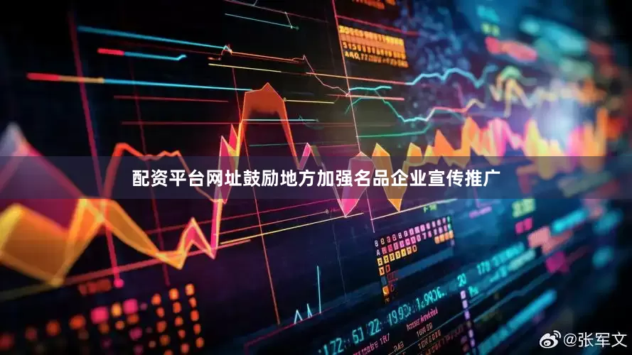 配资平台网址鼓励地方加强名品企业宣传推广