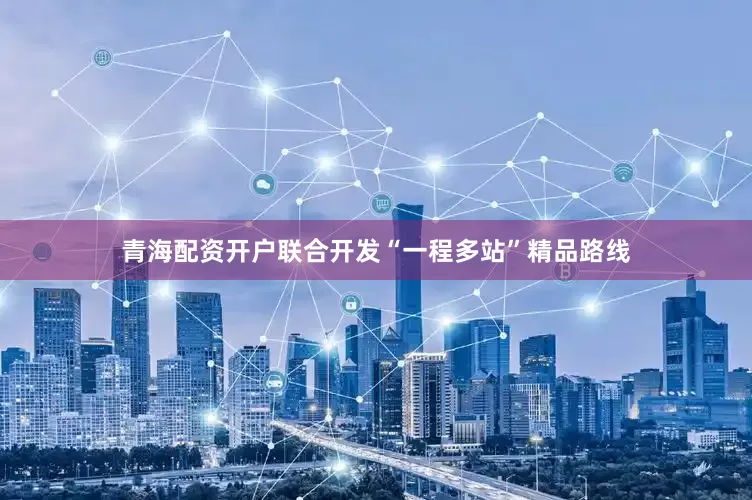 青海配资开户联合开发“一程多站”精品路线