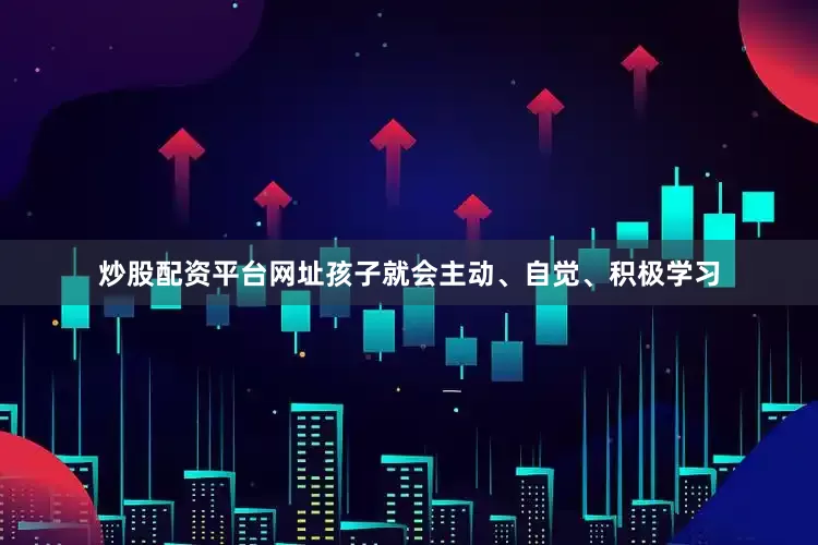 炒股配资平台网址孩子就会主动、自觉、积极学习