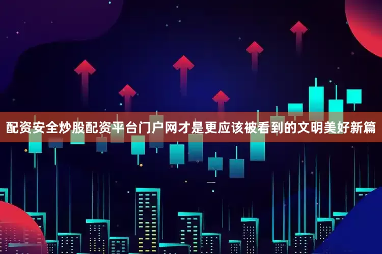 配资安全炒股配资平台门户网才是更应该被看到的文明美好新篇