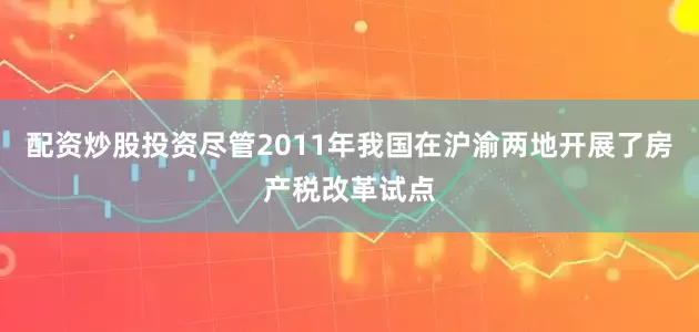 配资炒股投资尽管2011年我国在沪渝两地开展了房产税改革试点