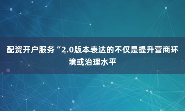 配资开户服务“2.0版本表达的不仅是提升营商环境或治理水平