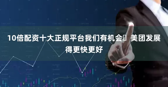 10倍配资十大正规平台我们有机会⽐美团发展得更快更好