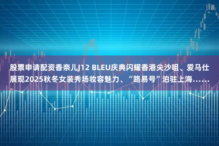 股票申请配资香奈儿J12 BLEU庆典闪耀香港尖沙咀、爱马仕展现2025秋冬女装秀场妆容魅力、“路易号”泊驻上海……