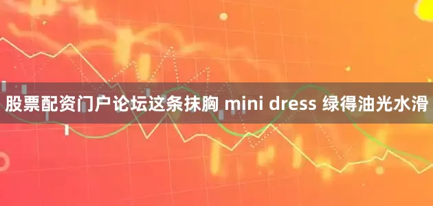 股票配资门户论坛这条抹胸 mini dress 绿得油光水滑