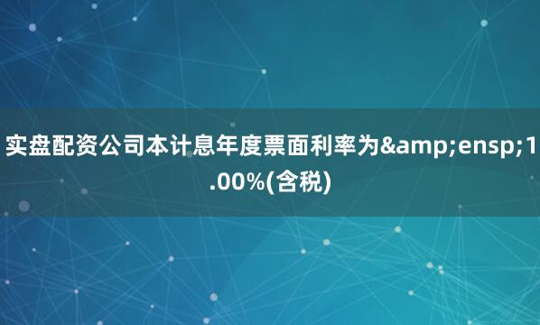 实盘配资公司本计息年度票面利率为&ensp;1.00%(含税)