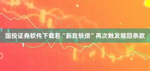 国投证券软件下载若“新致转债”再次触发赎回条款