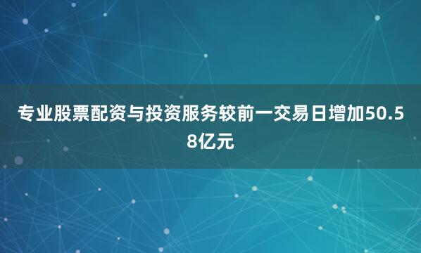 专业股票配资与投资服务较前一交易日增加50.58亿元