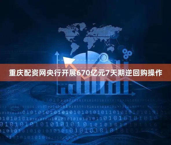 重庆配资网央行开展670亿元7天期逆回购操作