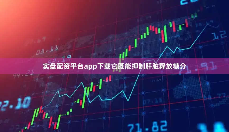 实盘配资平台app下载它既能抑制肝脏释放糖分