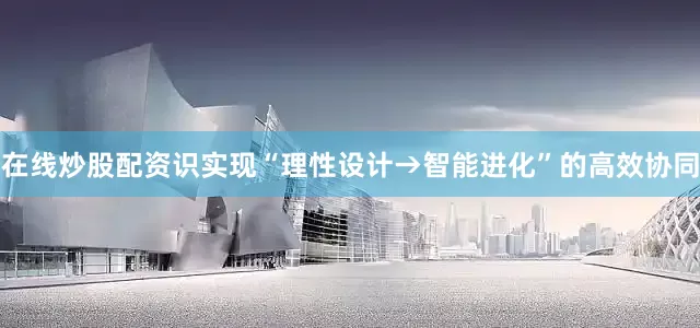 在线炒股配资识实现“理性设计→智能进化”的高效协同