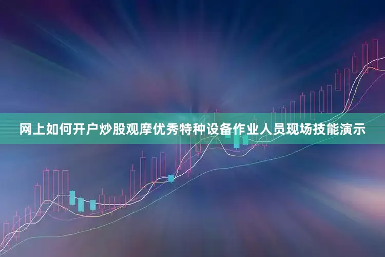 网上如何开户炒股观摩优秀特种设备作业人员现场技能演示