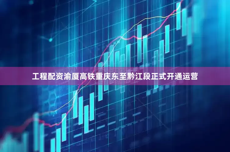工程配资渝厦高铁重庆东至黔江段正式开通运营