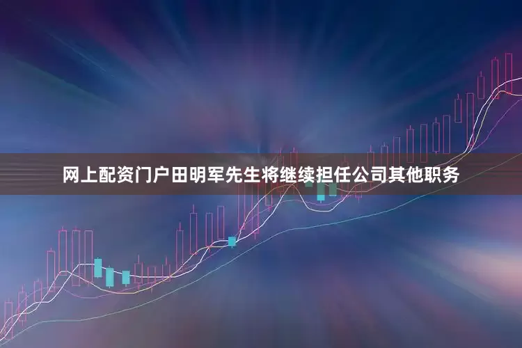 网上配资门户田明军先生将继续担任公司其他职务
