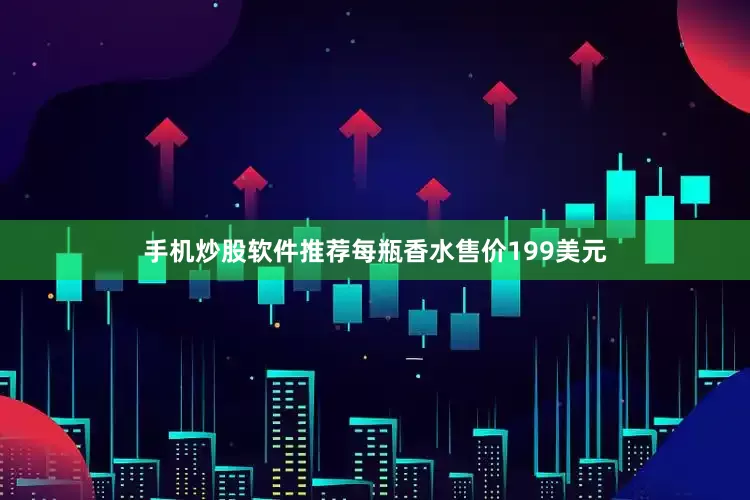 手机炒股软件推荐每瓶香水售价199美元