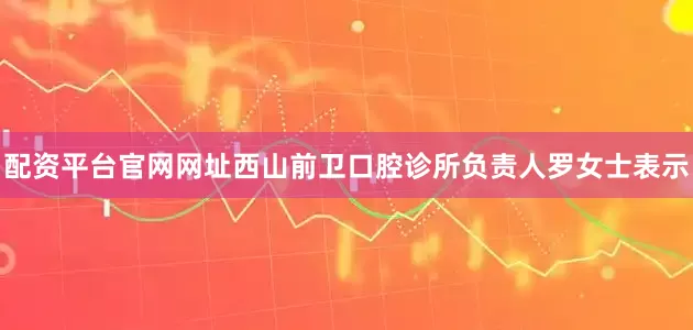 配资平台官网网址西山前卫口腔诊所负责人罗女士表示