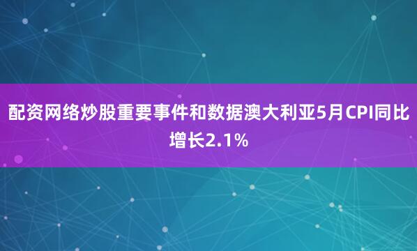 配资网络炒股重要事件和数据澳大利亚5月CPI同比增长2.1%
