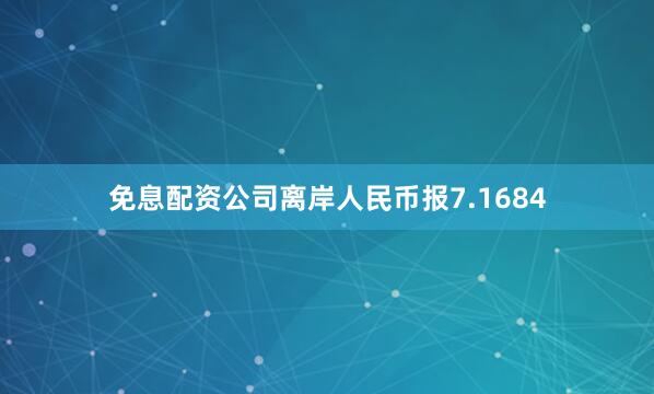 免息配资公司离岸人民币报7.1684