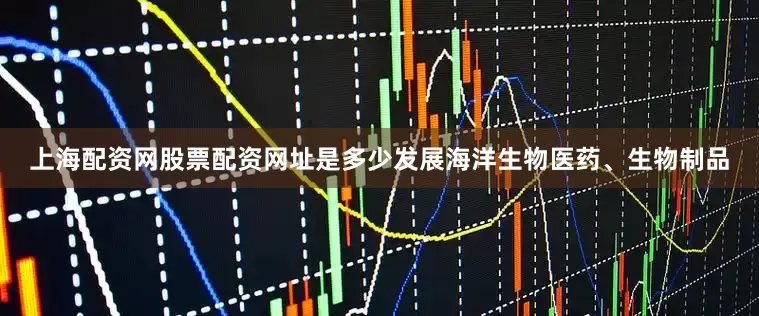 上海配资网股票配资网址是多少发展海洋生物医药、生物制品