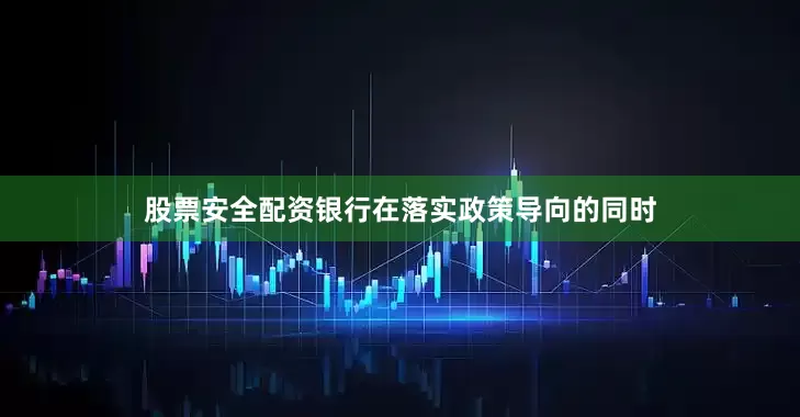 股票安全配资银行在落实政策导向的同时