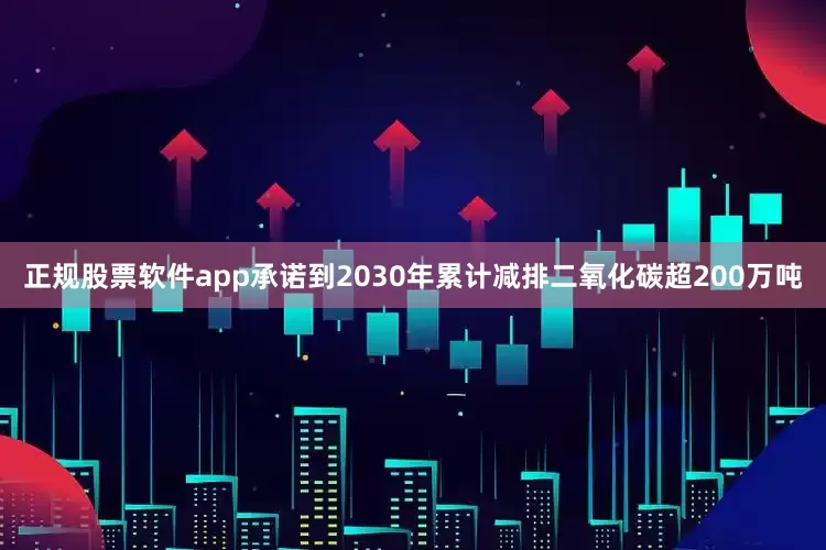 正规股票软件app承诺到2030年累计减排二氧化碳超200万吨