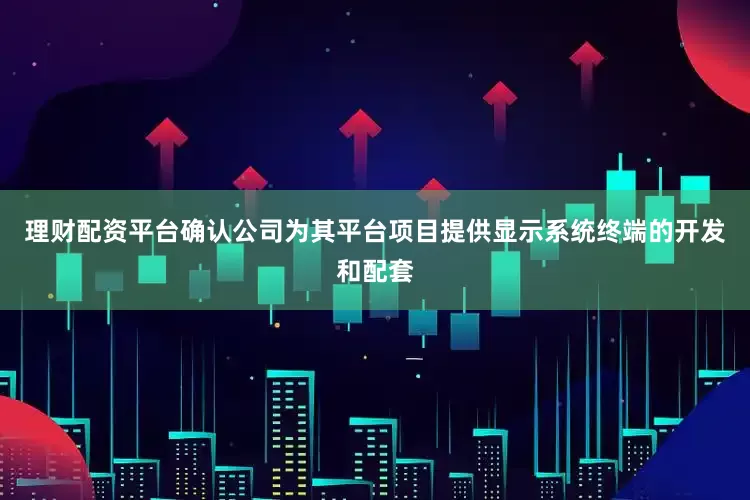 理财配资平台确认公司为其平台项目提供显示系统终端的开发和配套