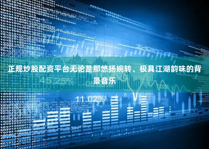 正规炒股配资平台无论是那悠扬婉转、极具江湖韵味的背景音乐