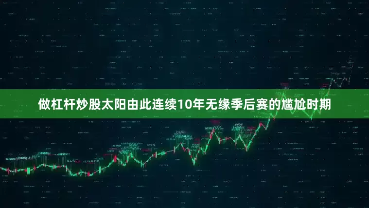 做杠杆炒股太阳由此连续10年无缘季后赛的尴尬时期