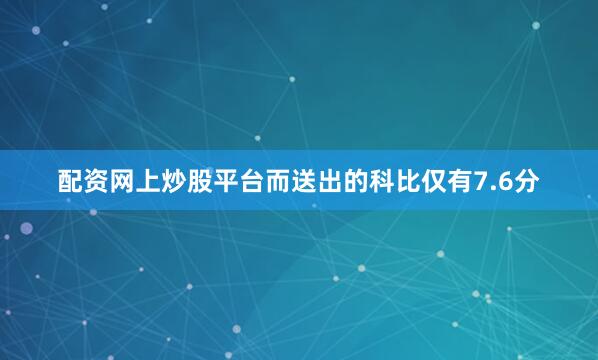 配资网上炒股平台而送出的科比仅有7.6分