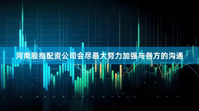 河南股指配资公司会尽最大努力加强与各方的沟通