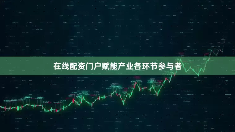 在线配资门户赋能产业各环节参与者