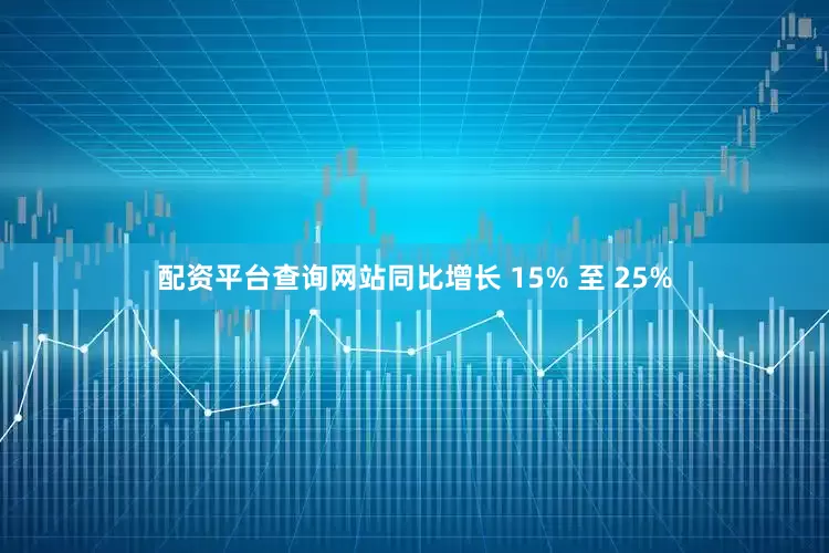 配资平台查询网站同比增长 15% 至 25%
