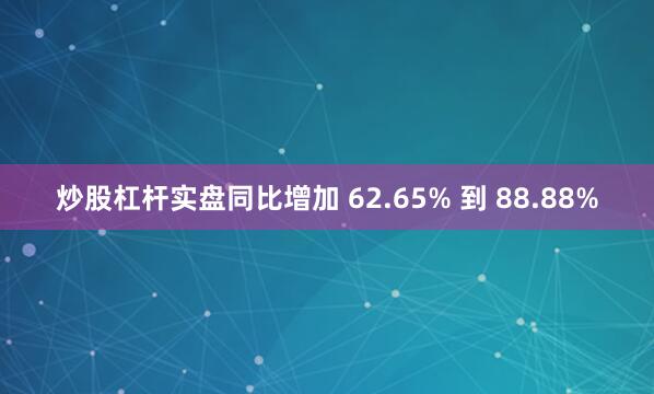 炒股杠杆实盘同比增加 62.65% 到 88.88%