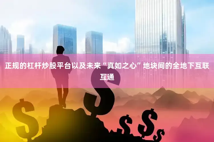 正规的杠杆炒股平台以及未来“真如之心”地块间的全地下互联互通