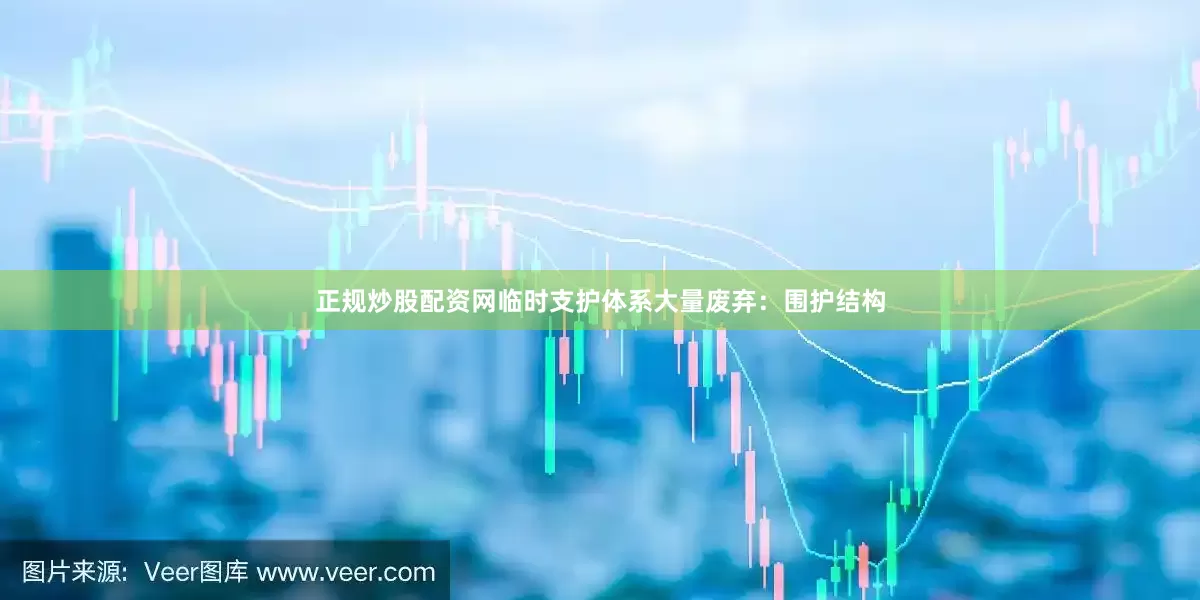 正规炒股配资网临时支护体系大量废弃：围护结构