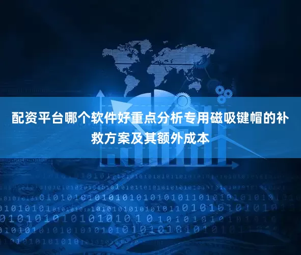 配资平台哪个软件好重点分析专用磁吸键帽的补救方案及其额外成本