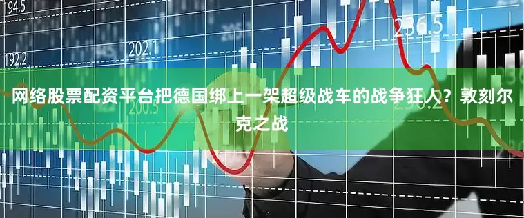 网络股票配资平台把德国绑上一架超级战车的战争狂人？敦刻尔克之战
