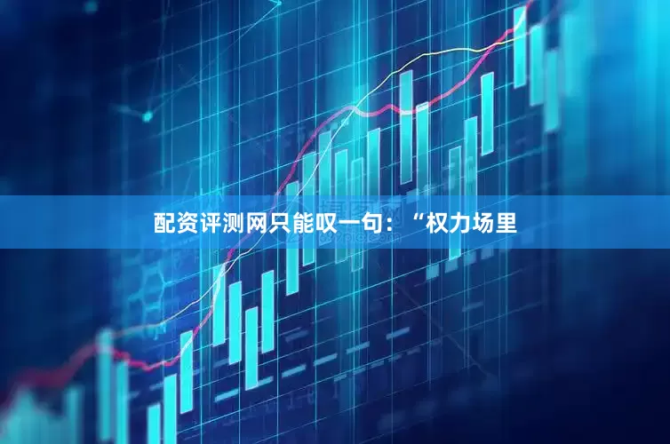 配资评测网只能叹一句：“权力场里