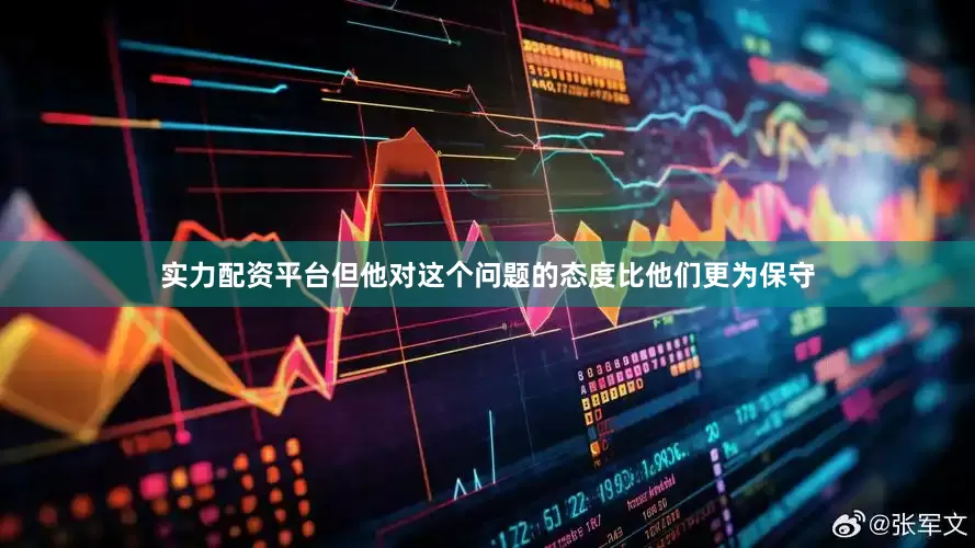 实力配资平台但他对这个问题的态度比他们更为保守